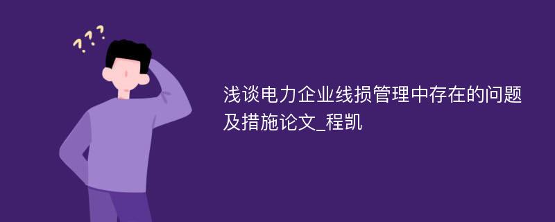 浅谈电力企业线损管理中存在的问题及措施论文_程凯