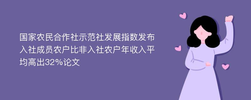 国家农民合作社示范社发展指数发布入社成员农户比非入社农户年收入平均高出32%论文