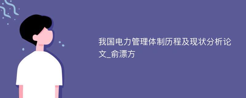 我国电力管理体制历程及现状分析论文_俞漂方