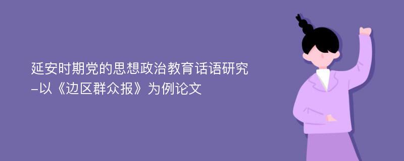 延安时期党的思想政治教育话语研究-以《边区群众报》为例论文