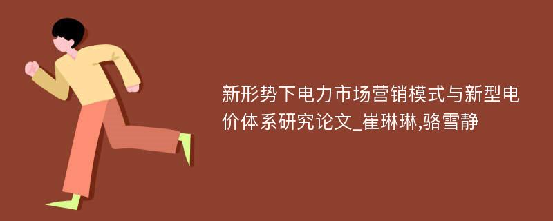 新形势下电力市场营销模式与新型电价体系研究论文_崔琳琳,骆雪静