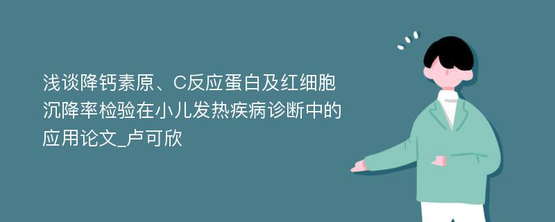 浅谈降钙素原、C反应蛋白及红细胞沉降率检验在小儿发热疾病诊断中的应用论文_卢可欣