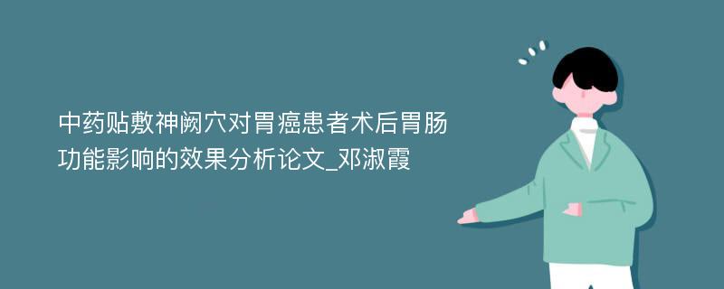 中药贴敷神阙穴对胃癌患者术后胃肠功能影响的效果分析论文_邓淑霞