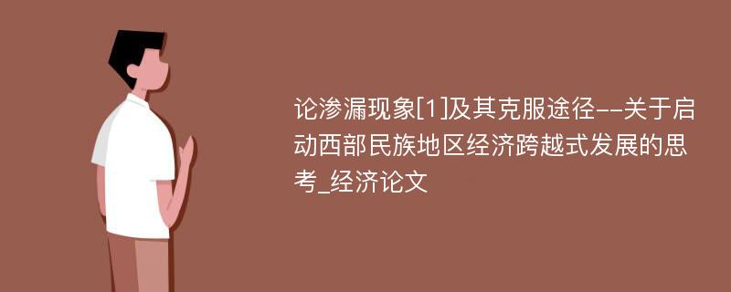 论渗漏现象[1]及其克服途径--关于启动西部民族地区经济跨越式发展的思考_经济论文