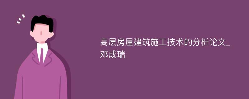 高层房屋建筑施工技术的分析论文_邓成瑞