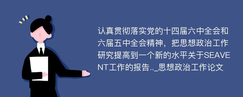 认真贯彻落实党的十四届六中全会和六届五中全会精神，把思想政治工作研究提高到一个新的水平关于SEAVENT工作的报告.._思想政治工作论文