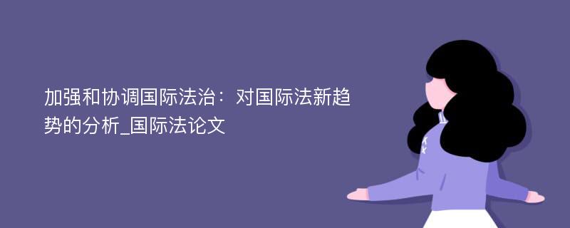 加强和协调国际法治：对国际法新趋势的分析_国际法论文