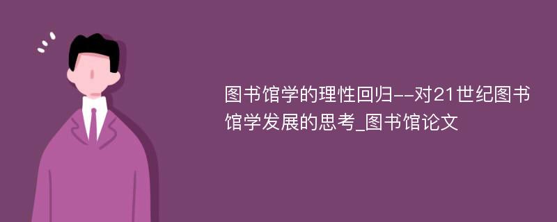 图书馆学的理性回归--对21世纪图书馆学发展的思考_图书馆论文