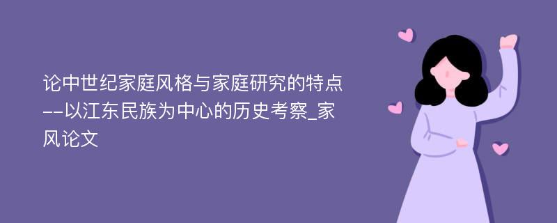 论中世纪家庭风格与家庭研究的特点--以江东民族为中心的历史考察_家风论文