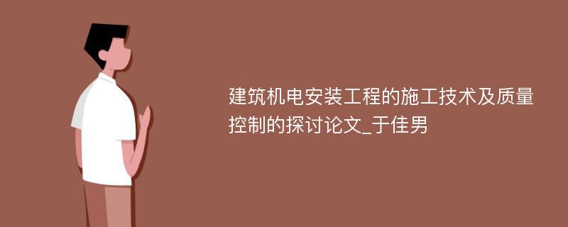 建筑机电安装工程的施工技术及质量控制的探讨论文_于佳男