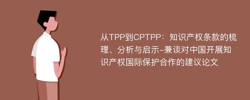 从TPP到CPTPP：知识产权条款的梳理、分析与启示-兼谈对中国开展知识产权国际保护合作的建议论文