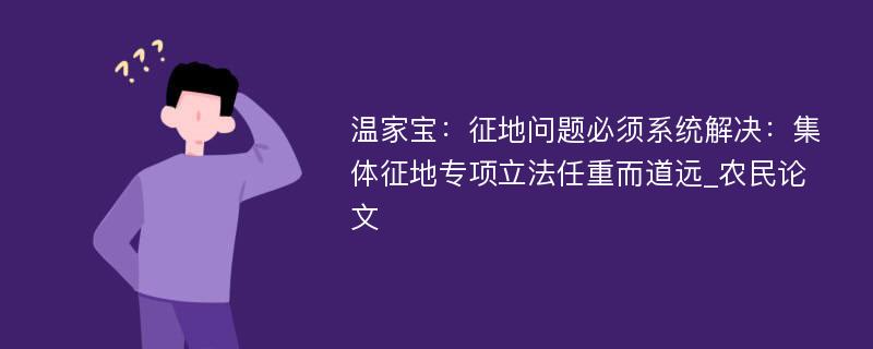 温家宝：征地问题必须系统解决：集体征地专项立法任重而道远_农民论文