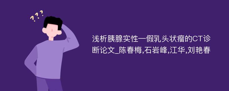 浅析胰腺实性—假乳头状瘤的CT诊断论文_陈春梅,石岩峰,江华,刘艳春