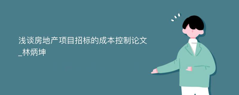 浅谈房地产项目招标的成本控制论文_林炳坤