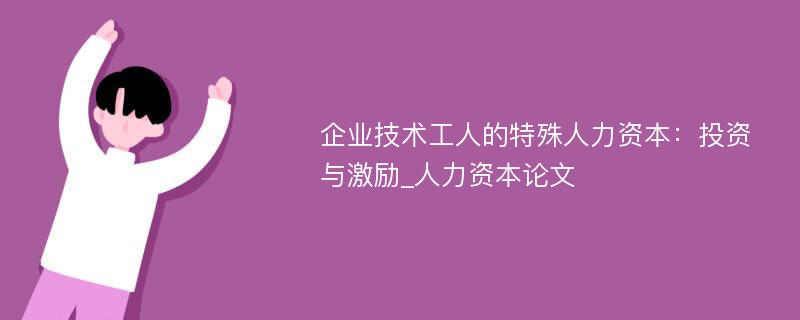 企业技术工人的特殊人力资本：投资与激励_人力资本论文