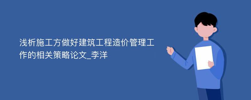 浅析施工方做好建筑工程造价管理工作的相关策略论文_李洋