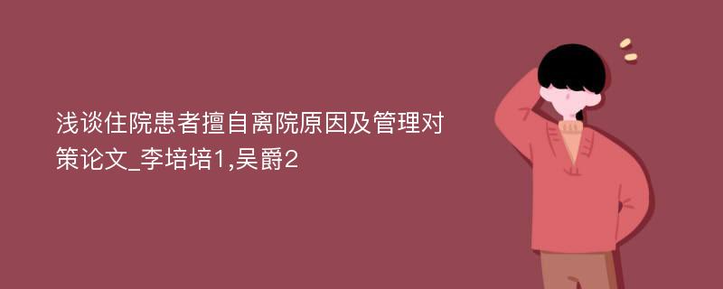 浅谈住院患者擅自离院原因及管理对策论文_李培培1,吴爵2