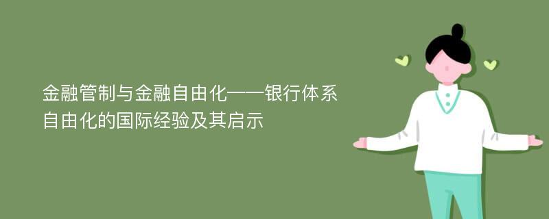 金融管制与金融自由化——银行体系自由化的国际经验及其启示