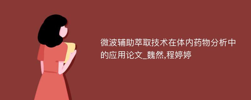 微波辅助萃取技术在体内药物分析中的应用论文_魏然,程婷婷