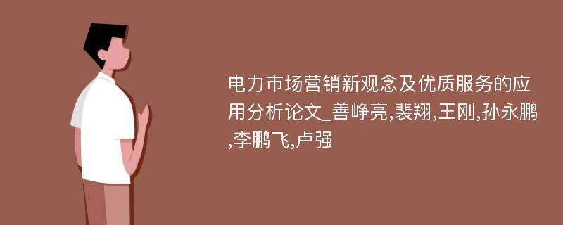 电力市场营销新观念及优质服务的应用分析论文_善峥亮,裴翔,王刚,孙永鹏,李鹏飞,卢强