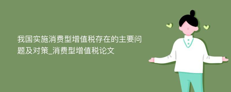 我国实施消费型增值税存在的主要问题及对策_消费型增值税论文