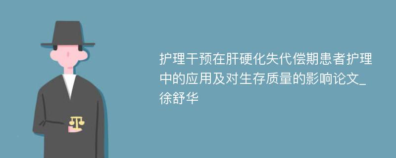 护理干预在肝硬化失代偿期患者护理中的应用及对生存质量的影响论文_徐舒华