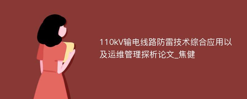 110kV输电线路防雷技术综合应用以及运维管理探析论文_焦健