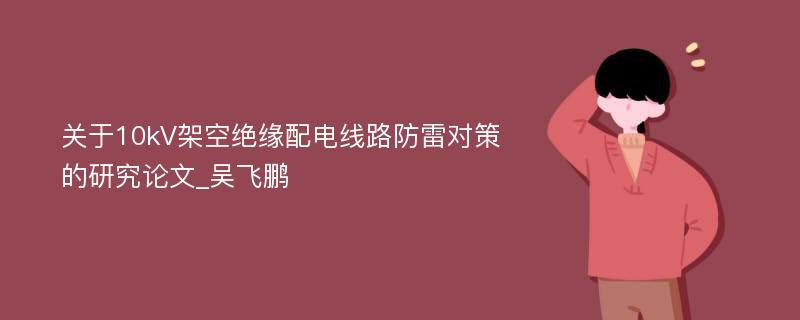 关于10kV架空绝缘配电线路防雷对策的研究论文_吴飞鹏