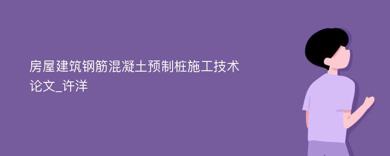 房屋建筑钢筋混凝土预制桩施工技术论文_许洋