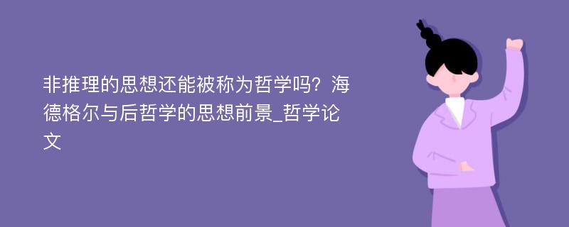 非推理的思想还能被称为哲学吗？海德格尔与后哲学的思想前景_哲学论文