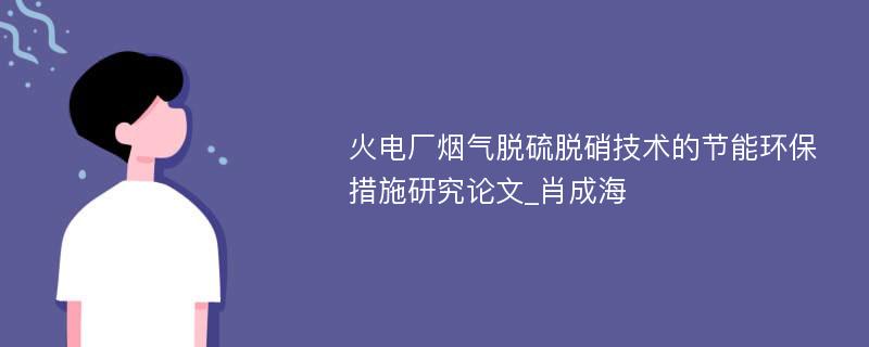 火电厂烟气脱硫脱硝技术的节能环保措施研究论文_肖成海