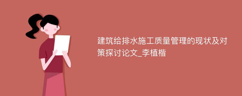 建筑给排水施工质量管理的现状及对策探讨论文_李植楷