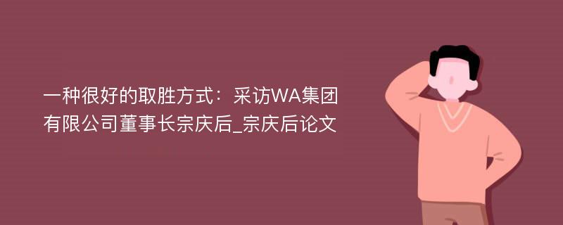 一种很好的取胜方式：采访WA集团有限公司董事长宗庆后_宗庆后论文