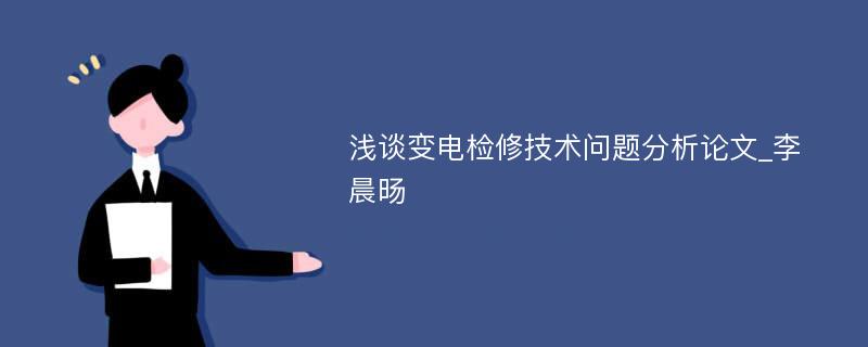 浅谈变电检修技术问题分析论文_李晨旸