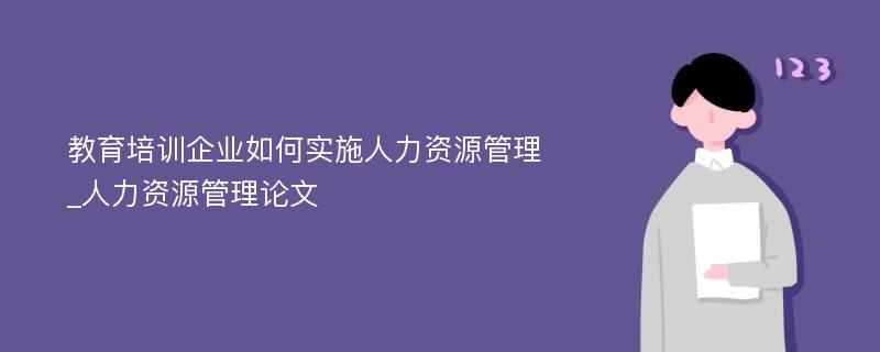 教育培训企业如何实施人力资源管理_人力资源管理论文