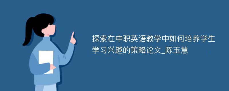 探索在中职英语教学中如何培养学生学习兴趣的策略论文_陈玉慧