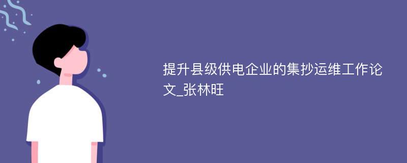 提升县级供电企业的集抄运维工作论文_张林旺