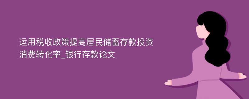 运用税收政策提高居民储蓄存款投资消费转化率_银行存款论文