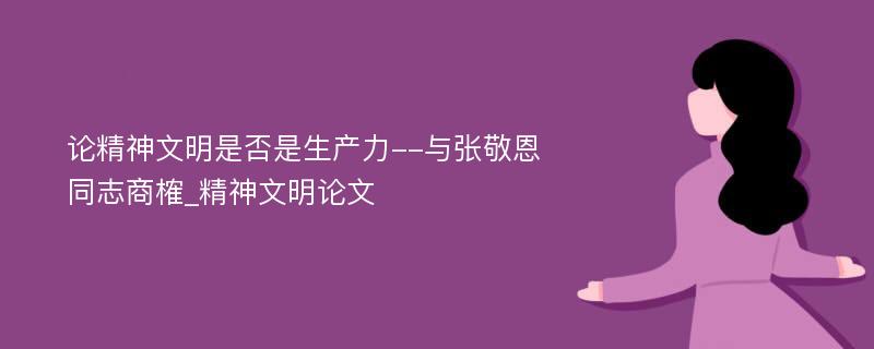 论精神文明是否是生产力--与张敬恩同志商榷_精神文明论文