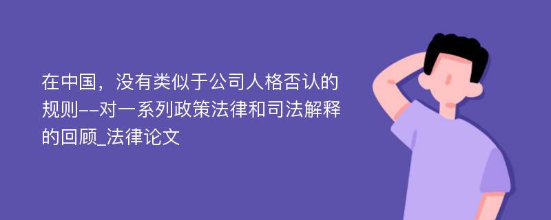 在中国，没有类似于公司人格否认的规则--对一系列政策法律和司法解释的回顾_法律论文