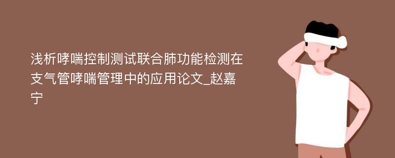 浅析哮喘控制测试联合肺功能检测在支气管哮喘管理中的应用论文_赵嘉宁