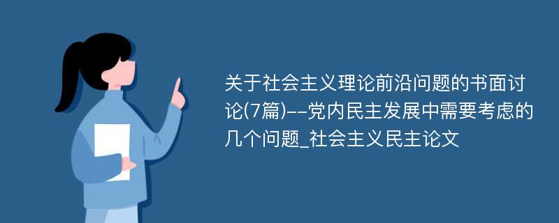 关于社会主义理论前沿问题的书面讨论(7篇)--党内民主发展中需要考虑的几个问题_社会主义民主论文