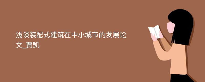 浅谈装配式建筑在中小城市的发展论文_贾凯