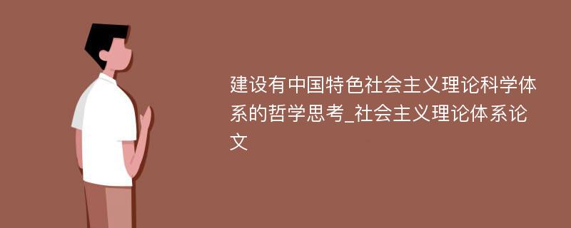 建设有中国特色社会主义理论科学体系的哲学思考_社会主义理论体系论文