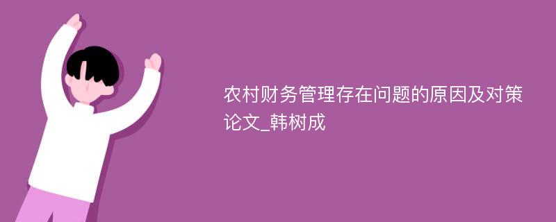 农村财务管理存在问题的原因及对策论文_韩树成