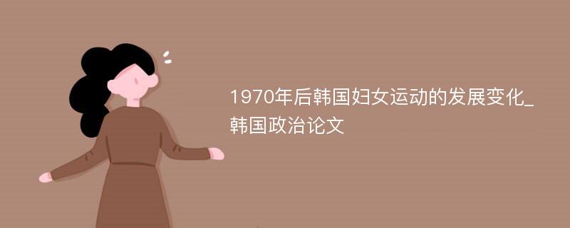 1970年后韩国妇女运动的发展变化_韩国政治论文