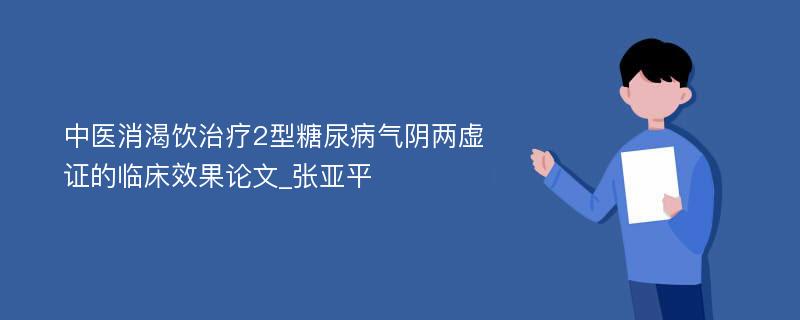 中医消渴饮治疗2型糖尿病气阴两虚证的临床效果论文_张亚平