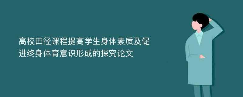 高校田径课程提高学生身体素质及促进终身体育意识形成的探究论文