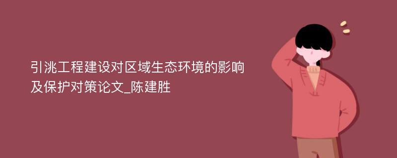 引洮工程建设对区域生态环境的影响及保护对策论文_陈建胜