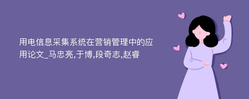 用电信息采集系统在营销管理中的应用论文_马忠亮,于博,段奇志,赵睿